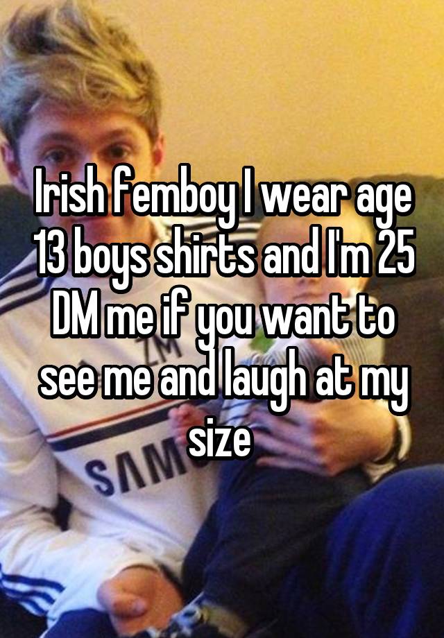 Irish femboy I wear age 13 boys shirts and I'm 25 DM me if you want to see me and laugh at my size 