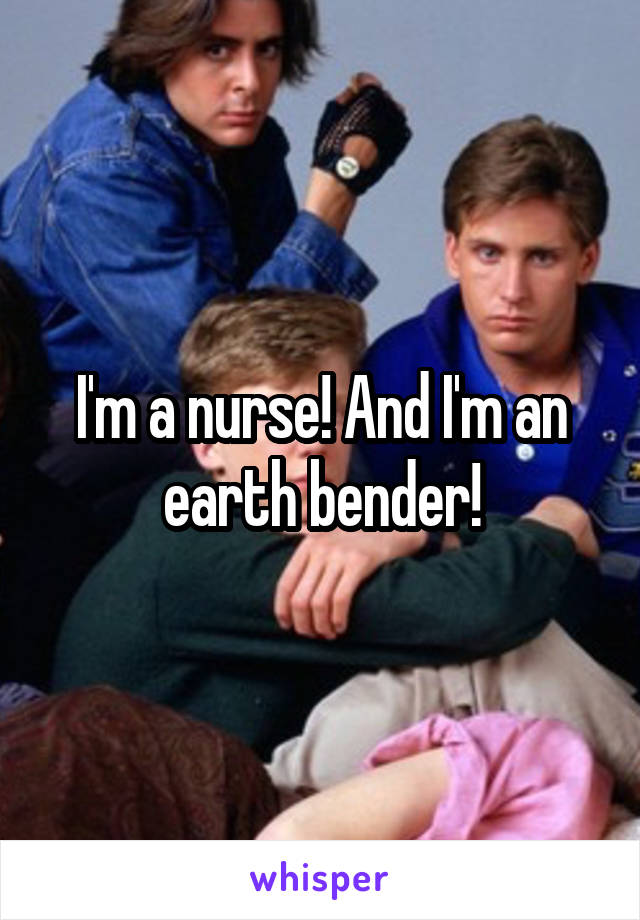 I'm a nurse! And I'm an earth bender!