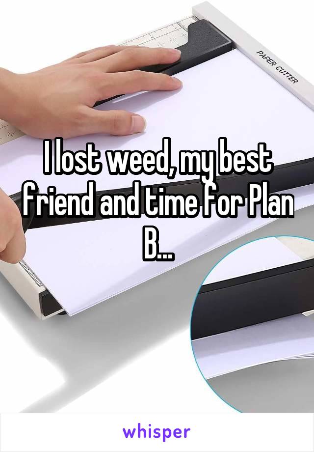 I lost weed, my best friend and time for Plan B...
