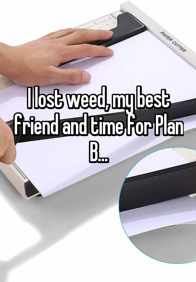 I lost weed, my best friend and time for Plan B...
