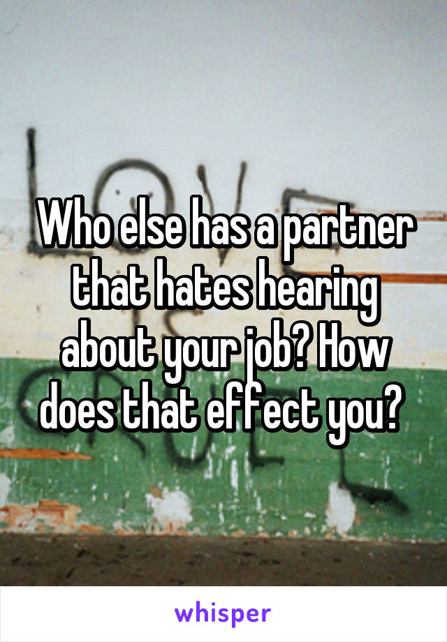 Who else has a partner that hates hearing about your job? How does that effect you? 