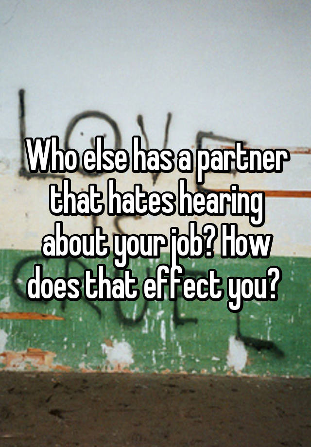 Who else has a partner that hates hearing about your job? How does that effect you? 