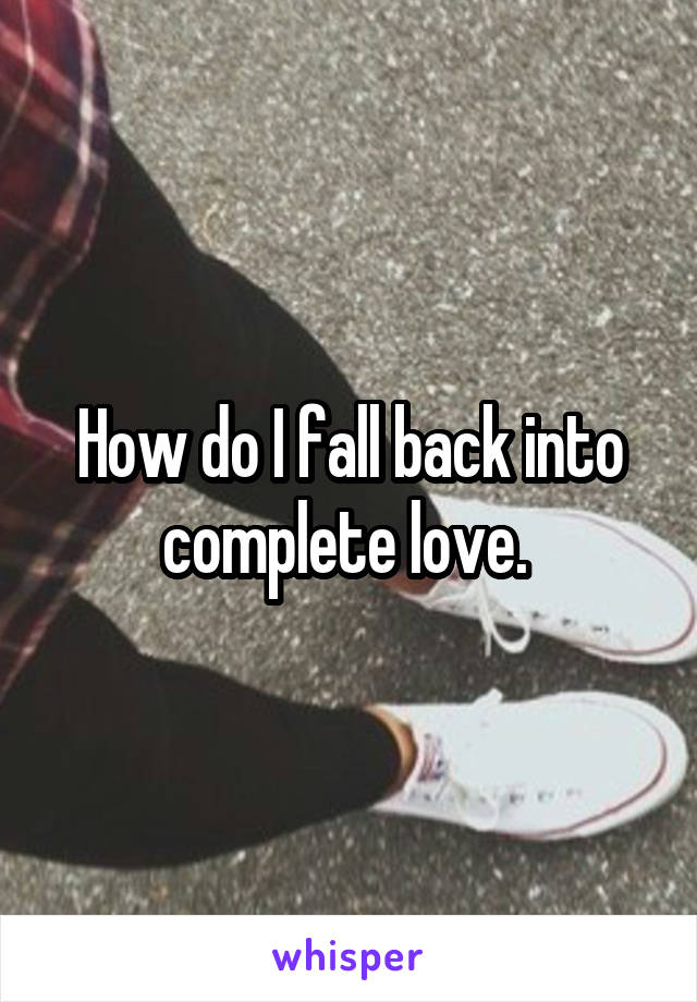 How do I fall back into complete love. 