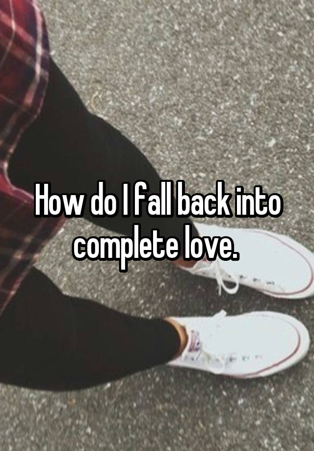 How do I fall back into complete love. 