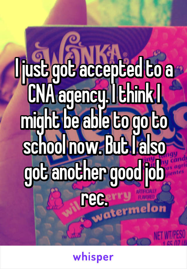 I just got accepted to a CNA agency. I think I might be able to go to school now. But I also got another good job rec.