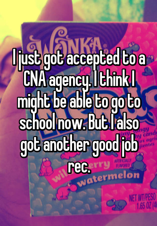 I just got accepted to a CNA agency. I think I might be able to go to school now. But I also got another good job rec.