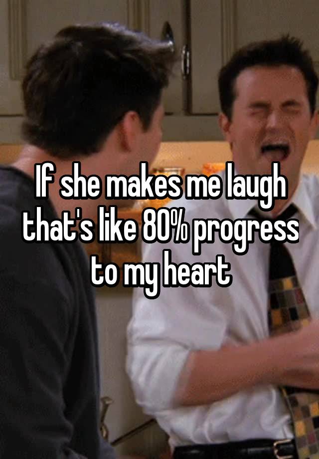 If she makes me laugh that's like 80% progress to my heart