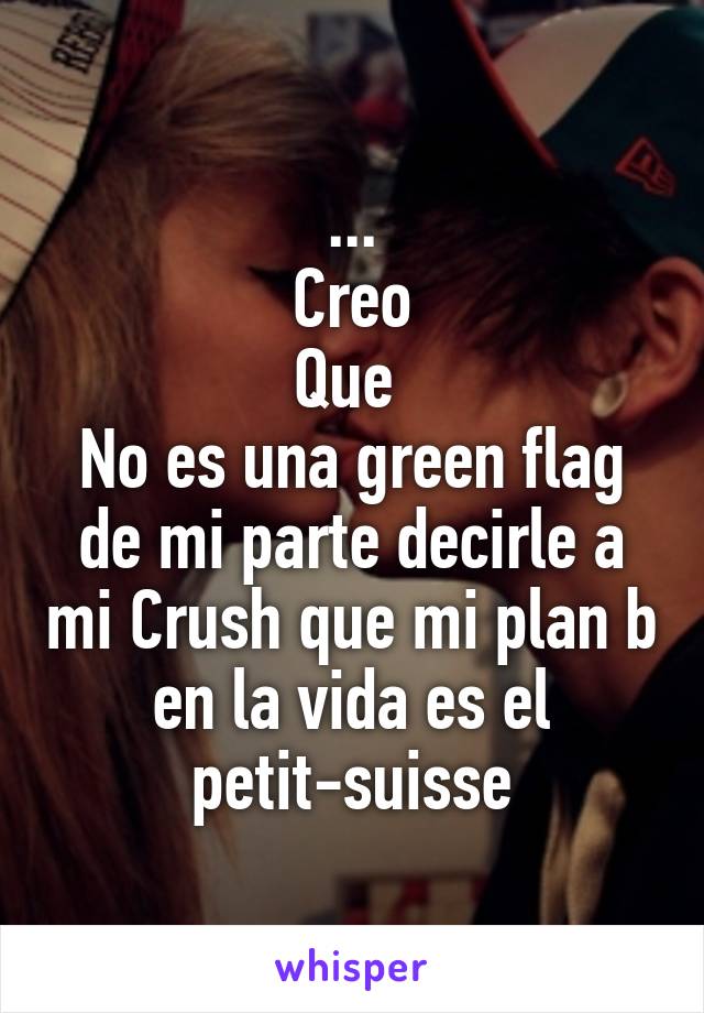 ...
Creo
Que 
No es una green flag de mi parte decirle a mi Crush que mi plan b en la vida es el petit-suisse