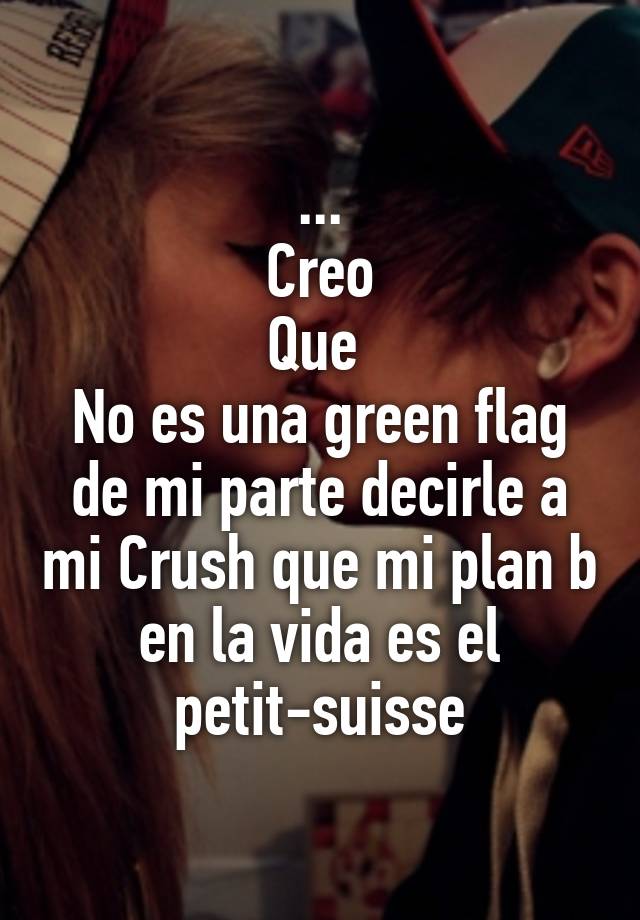 ...
Creo
Que 
No es una green flag de mi parte decirle a mi Crush que mi plan b en la vida es el petit-suisse