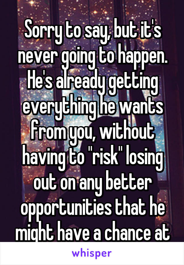 Sorry to say, but it's never going to happen. He's already getting everything he wants from you, without having to "risk" losing out on any better opportunities that he might have a chance at