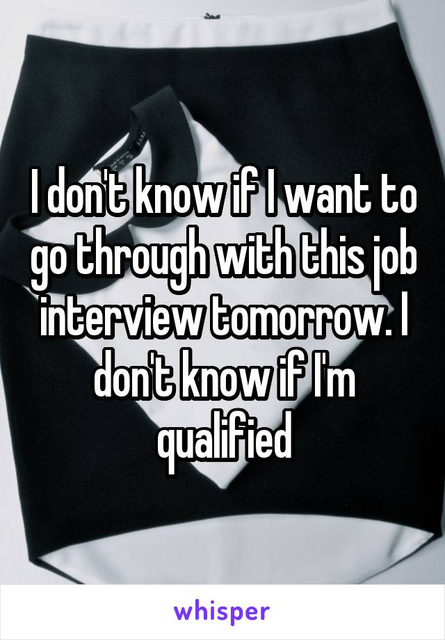 I don't know if I want to go through with this job interview tomorrow. I don't know if I'm qualified