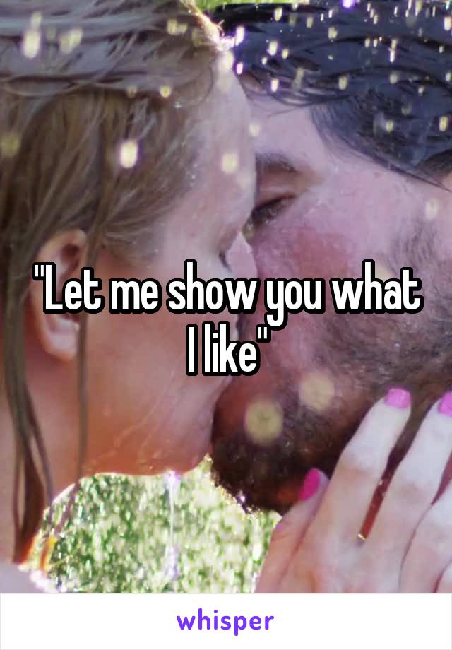 "Let me show you what I like"