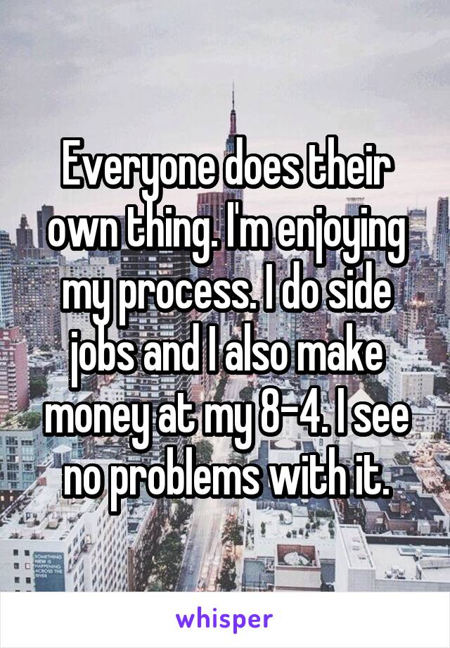 Everyone does their own thing. I'm enjoying my process. I do side jobs and I also make money at my 8-4. I see no problems with it.