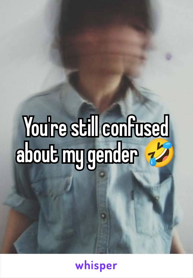 You're still confused about my gender 🤣