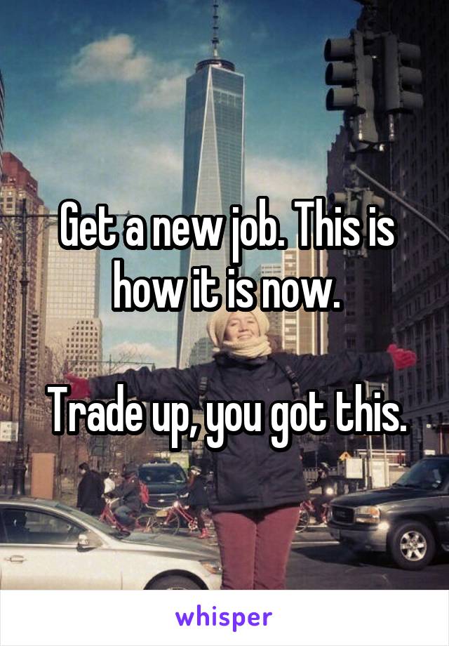 Get a new job. This is how it is now.

Trade up, you got this.