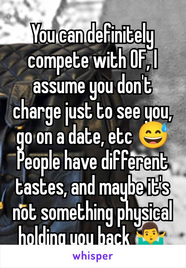 You can definitely compete with OF, I assume you don't charge just to see you, go on a date, etc 😅 People have different tastes, and maybe it's not something physical holding you back 🤷‍♂️