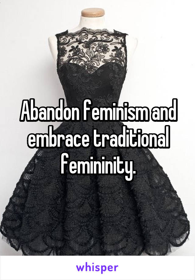 Abandon feminism and embrace traditional femininity.