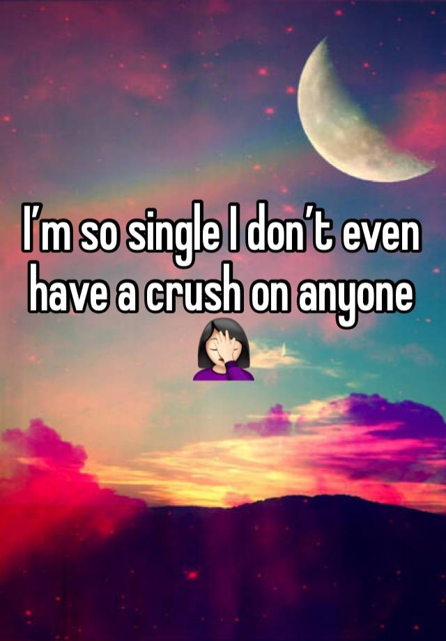 I’m so single I don’t even have a crush on anyone 🤦🏻‍♀️