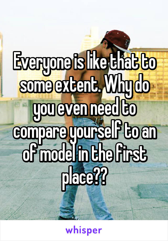 Everyone is like that to some extent. Why do you even need to compare yourself to an of model in the first place??