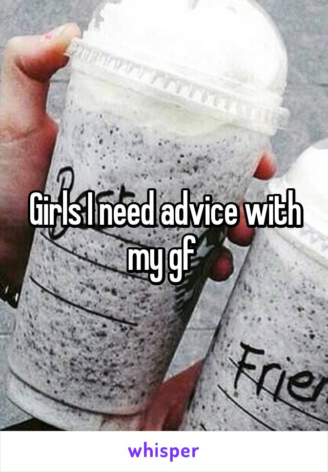 Girls I need advice with my gf 