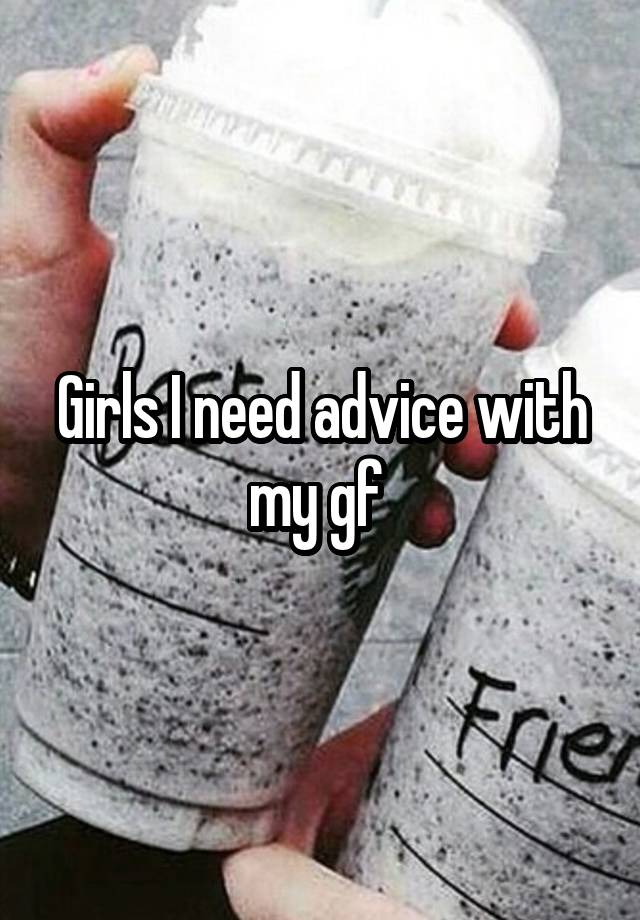 Girls I need advice with my gf 