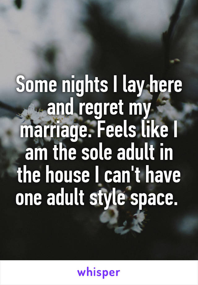 Some nights I lay here and regret my marriage. Feels like I am the sole adult in the house I can't have one adult style space. 