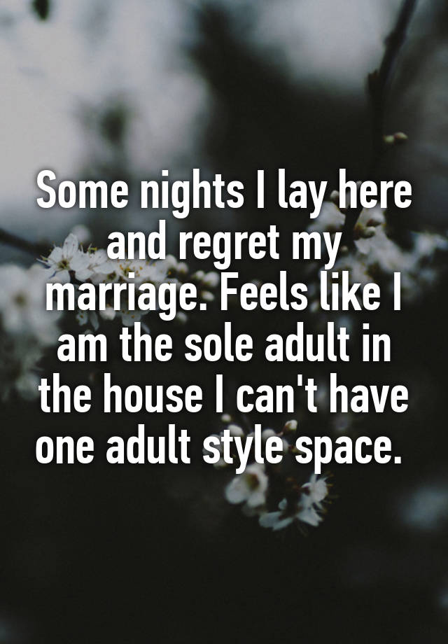 Some nights I lay here and regret my marriage. Feels like I am the sole adult in the house I can't have one adult style space. 