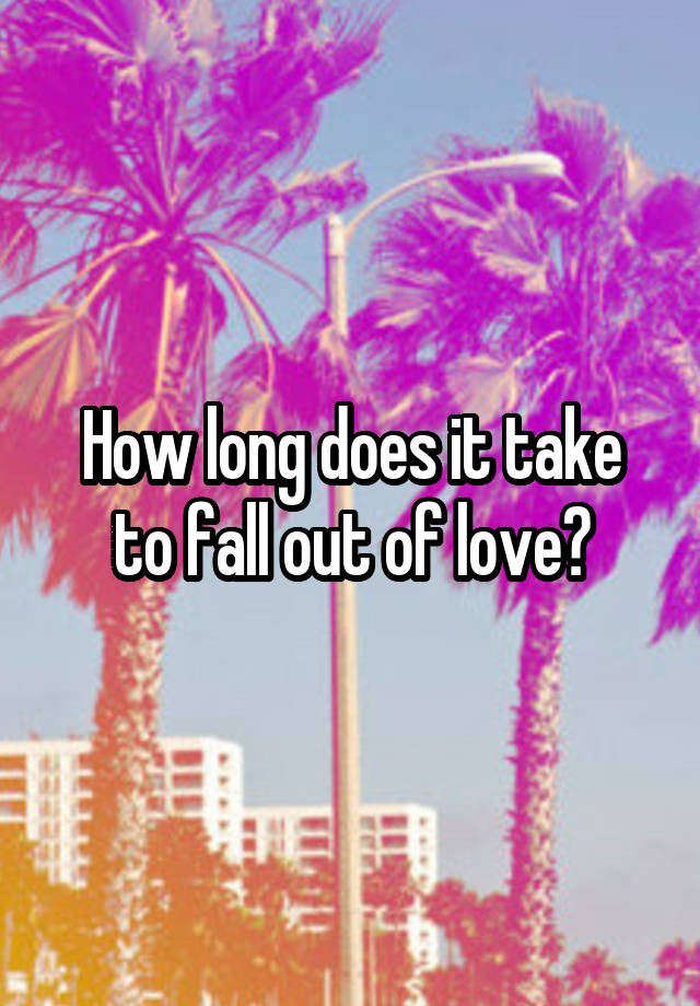 How long does it take to fall out of love?