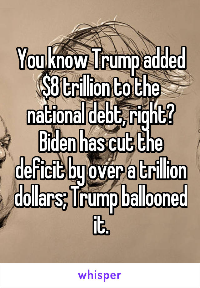 You know Trump added $8 trillion to the national debt, right? Biden has cut the deficit by over a trillion dollars; Trump ballooned it.