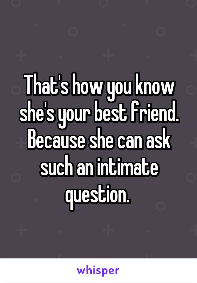 That's how you know she's your best friend. Because she can ask such an intimate question. 