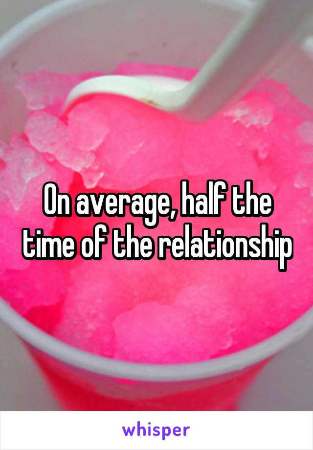 On average, half the time of the relationship