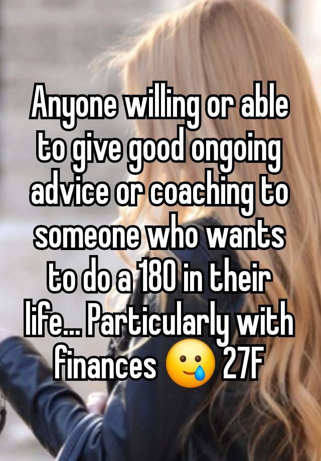 Anyone willing or able to give good ongoing advice or coaching to someone who wants to do a 180 in their life... Particularly with finances 🥲 27F