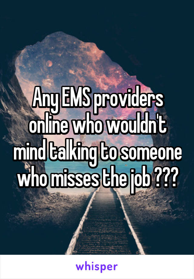 Any EMS providers online who wouldn't mind talking to someone who misses the job ???