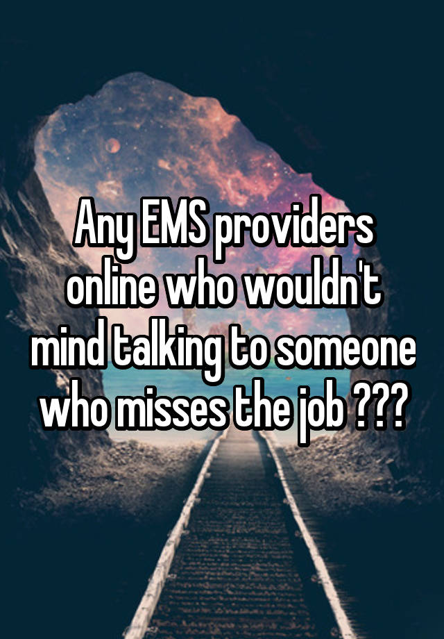 Any EMS providers online who wouldn't mind talking to someone who misses the job ???