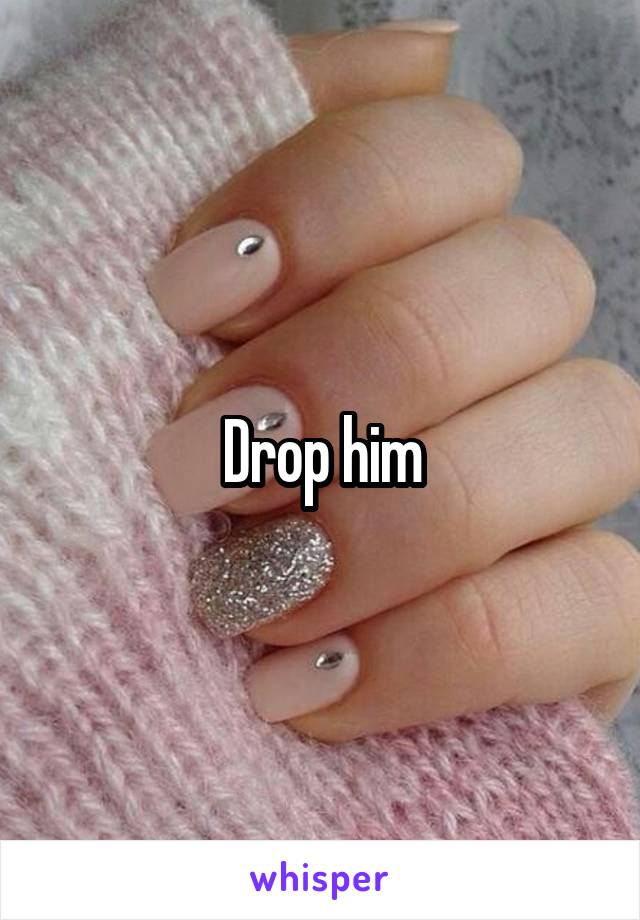 Drop him