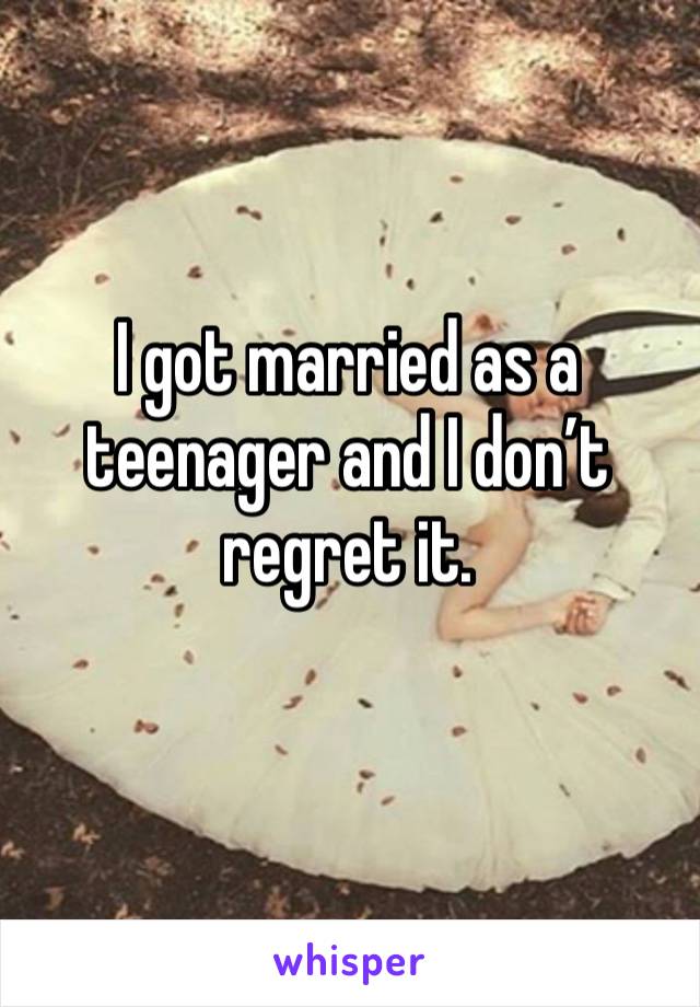 I got married as a teenager and I don’t regret it. 