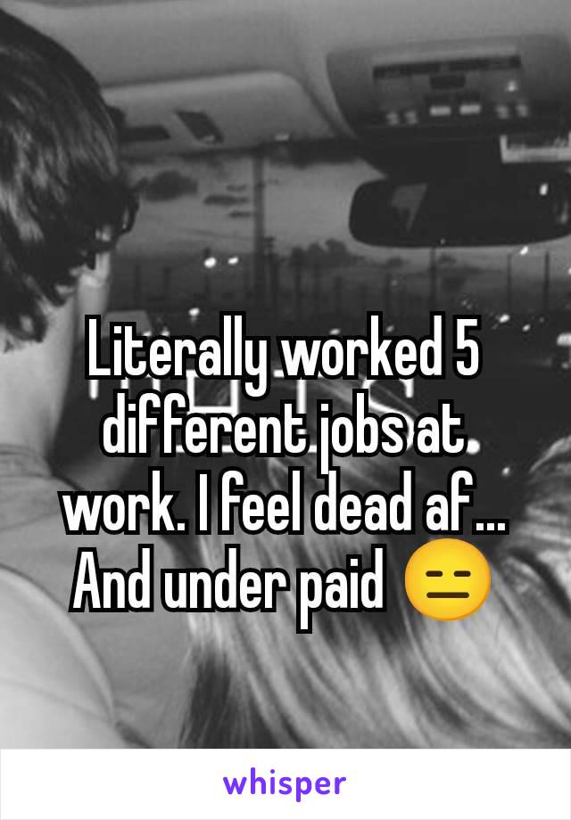 Literally worked 5 different jobs at work. I feel dead af... And under paid 😑