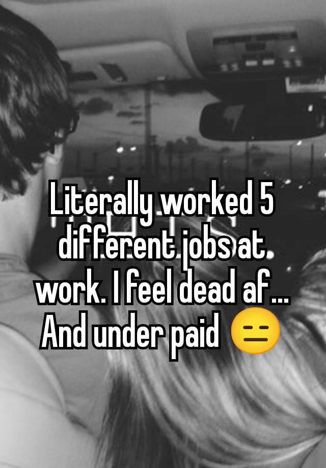 Literally worked 5 different jobs at work. I feel dead af... And under paid 😑