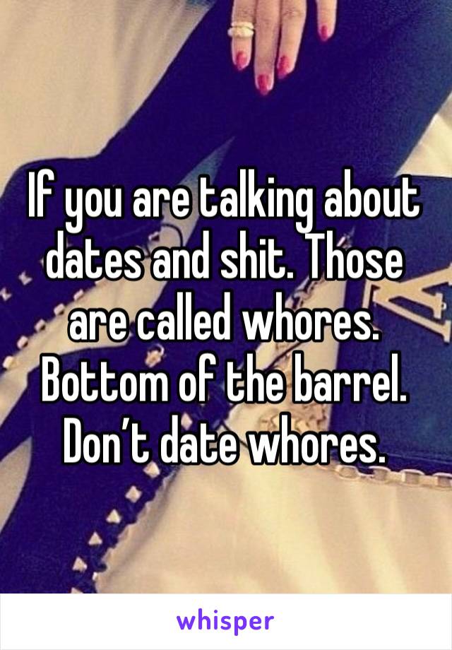 If you are talking about dates and shit. Those are called whores. Bottom of the barrel. Don’t date whores. 