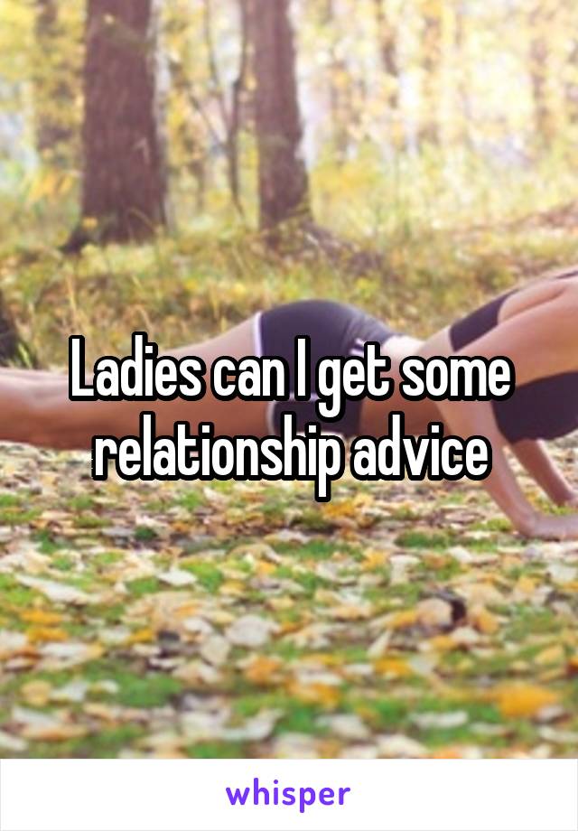 Ladies can I get some relationship advice