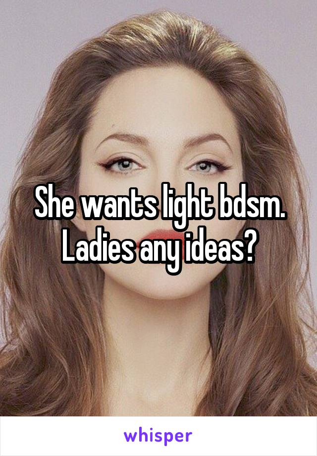 She wants light bdsm. Ladies any ideas?