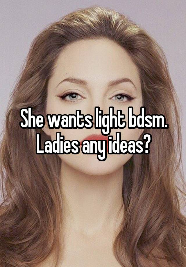 She wants light bdsm. Ladies any ideas?