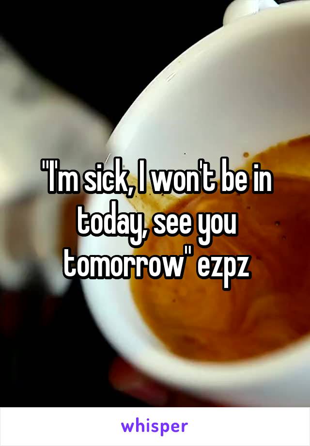 "I'm sick, I won't be in today, see you tomorrow" ezpz