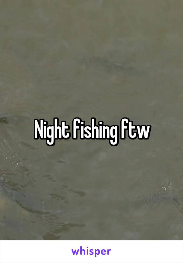 Night fishing ftw