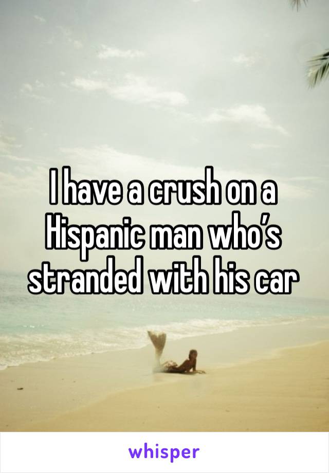 I have a crush on a Hispanic man who’s stranded with his car