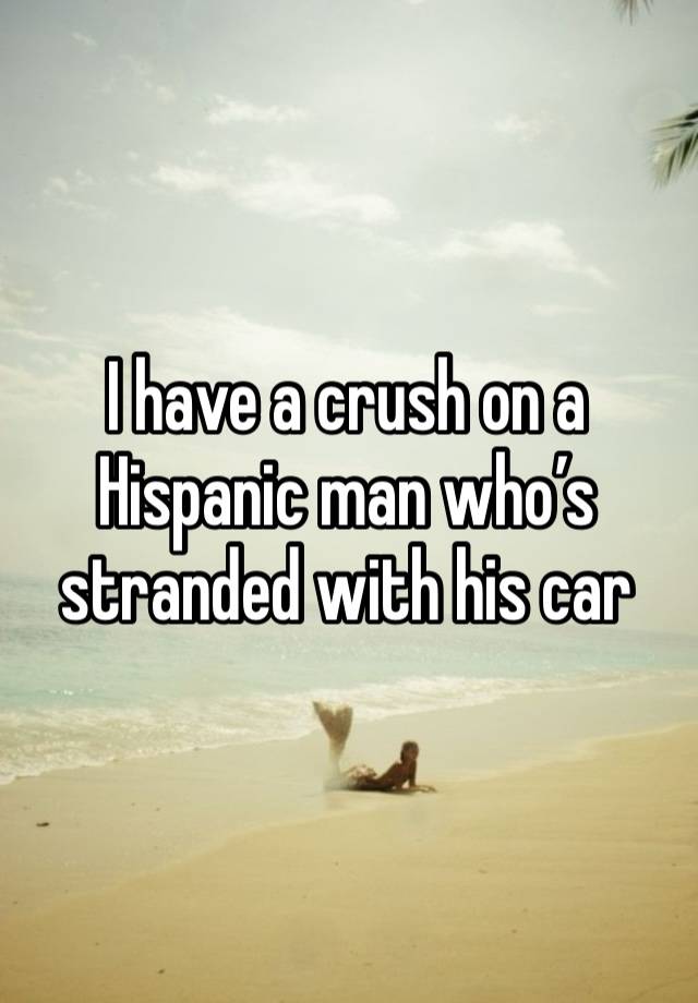 I have a crush on a Hispanic man who’s stranded with his car