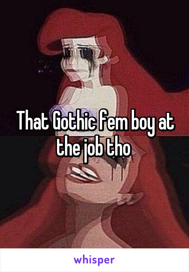 That Gothic fem boy at the job tho 