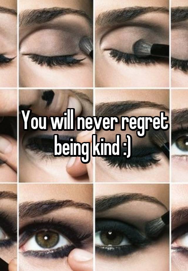 You will never regret being kind :) 