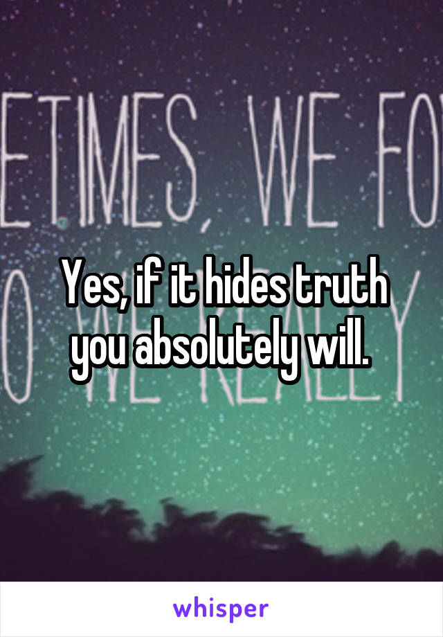 Yes, if it hides truth you absolutely will. 