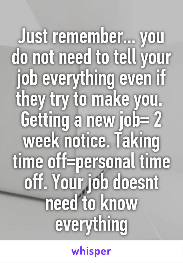 Just remember... you do not need to tell your job everything even if they try to make you.  Getting a new job= 2 week notice. Taking time off=personal time off. Your job doesnt need to know everything